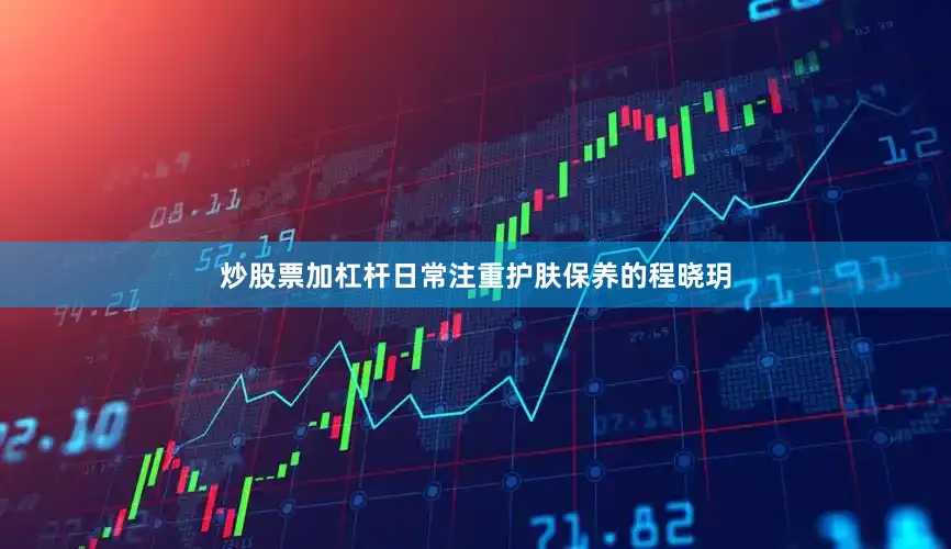 炒股票加杠杆日常注重护肤保养的程晓玥