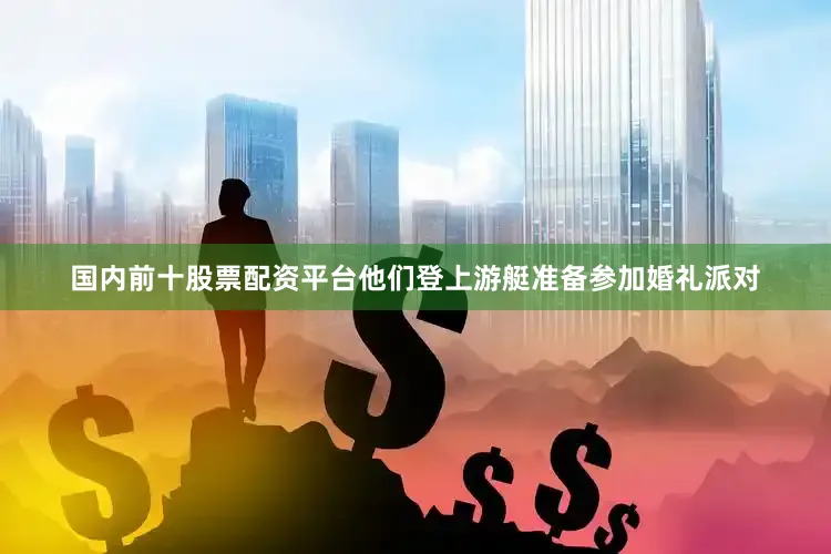 国内前十股票配资平台他们登上游艇准备参加婚礼派对
