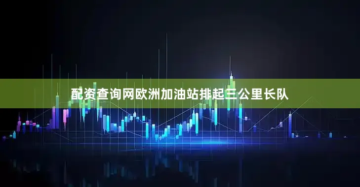 配资查询网欧洲加油站排起三公里长队