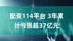 配资114平台 　　3年累计亏损超37亿元