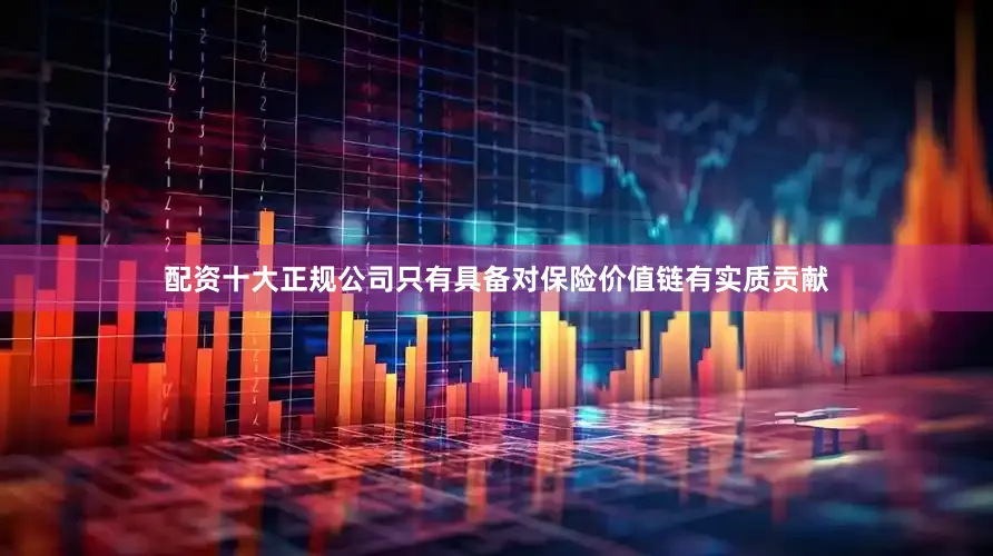 配资十大正规公司只有具备对保险价值链有实质贡献