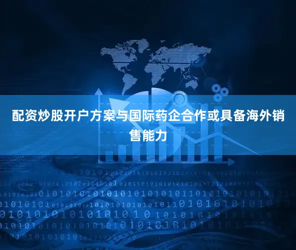 配资炒股开户方案与国际药企合作或具备海外销售能力