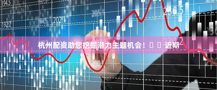 杭州配资助您挖掘潜力主题机会！		　　近期