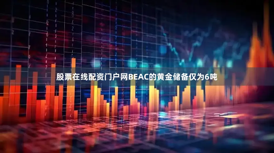 股票在线配资门户网BEAC的黄金储备仅为6吨