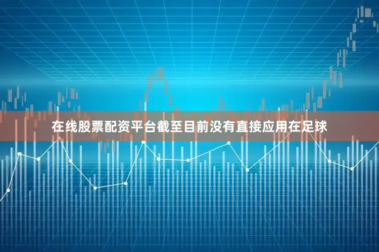 在线股票配资平台截至目前没有直接应用在足球