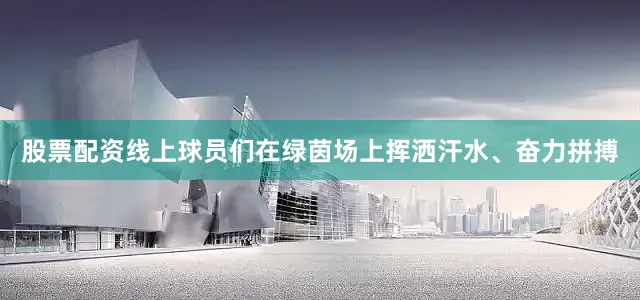 股票配资线上球员们在绿茵场上挥洒汗水、奋力拼搏