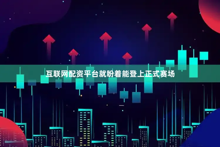 互联网配资平台就盼着能登上正式赛场