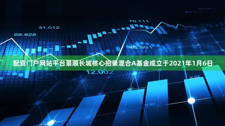 配资门户网站平台景顺长城核心招景混合A基金成立于2021年1月6日