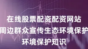 在线股票配资配资网站还向周边群众宣传生态环境保护知识