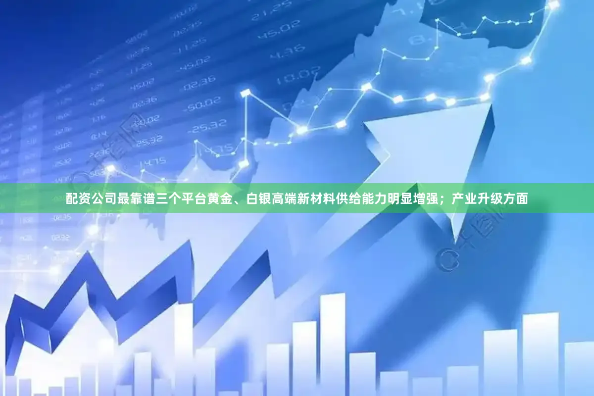 配资公司最靠谱三个平台黄金、白银高端新材料供给能力明显增强；产业升级方面