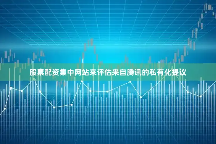 股票配资集中网站来评估来自腾讯的私有化提议