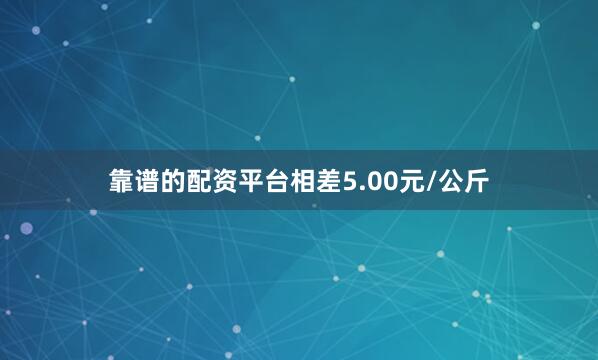 靠谱的配资平台相差5.00元/公斤