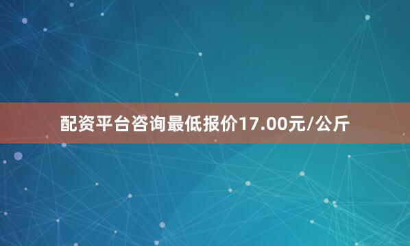 配资平台咨询最低报价17.00元/公斤