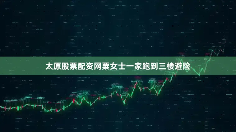 太原股票配资网粟女士一家跑到三楼避险