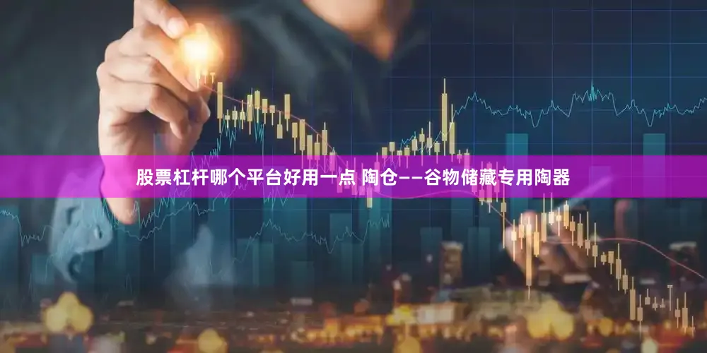 股票杠杆哪个平台好用一点 陶仓——谷物储藏专用陶器