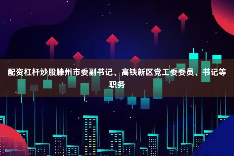 配资杠杆炒股滕州市委副书记、高铁新区党工委委员、书记等职务