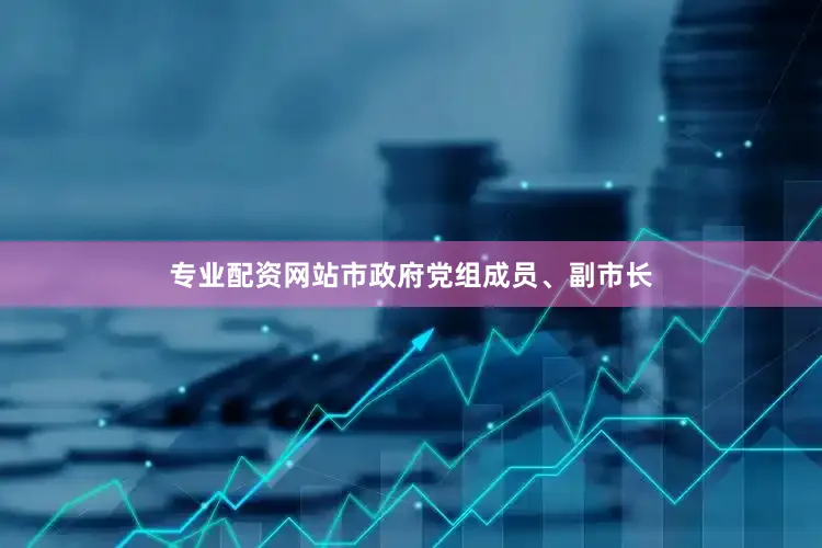 专业配资网站市政府党组成员、副市长