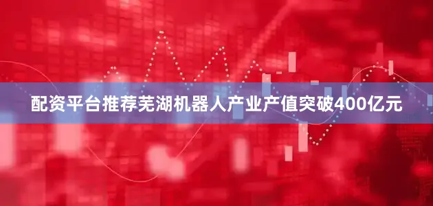 配资平台推荐芜湖机器人产业产值突破400亿元