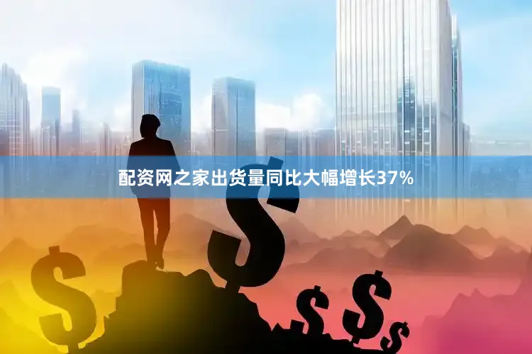 配资网之家出货量同比大幅增长37%