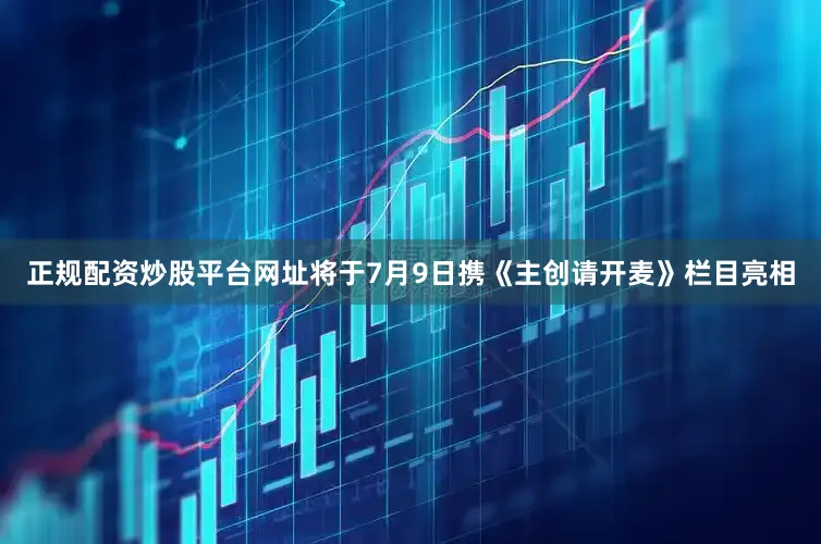 正规配资炒股平台网址将于7月9日携《主创请开麦》栏目亮相