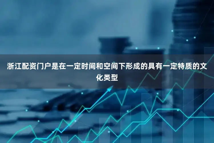 浙江配资门户是在一定时间和空间下形成的具有一定特质的文化类型
