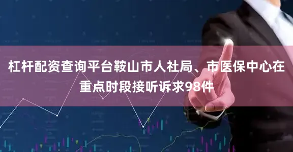 杠杆配资查询平台鞍山市人社局、市医保中心在重点时段接听诉求98件