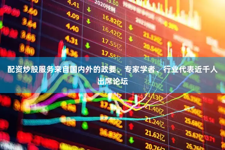 配资炒股服务来自国内外的政要、专家学者、行业代表近千人出席论坛