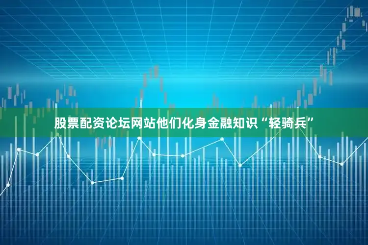 股票配资论坛网站他们化身金融知识“轻骑兵”