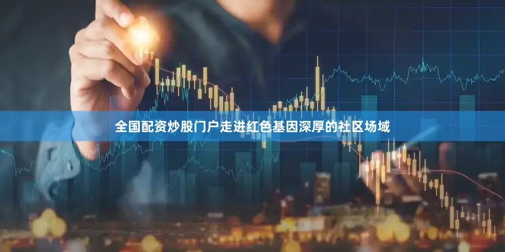 全国配资炒股门户走进红色基因深厚的社区场域