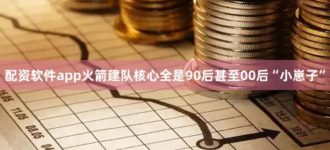 配资软件app火箭建队核心全是90后甚至00后“小崽子”