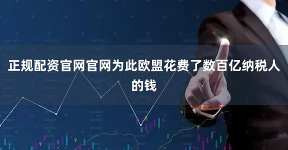 正规配资官网官网为此欧盟花费了数百亿纳税人的钱