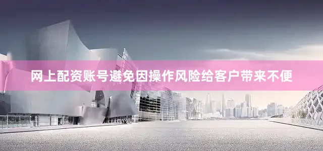 网上配资账号避免因操作风险给客户带来不便