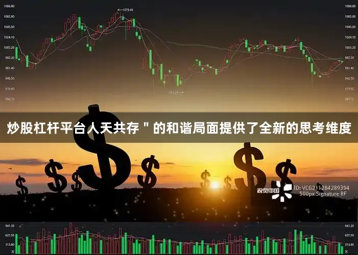 炒股杠杆平台人天共存＂的和谐局面提供了全新的思考维度