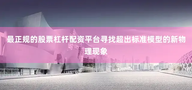 最正规的股票杠杆配资平台寻找超出标准模型的新物理现象
