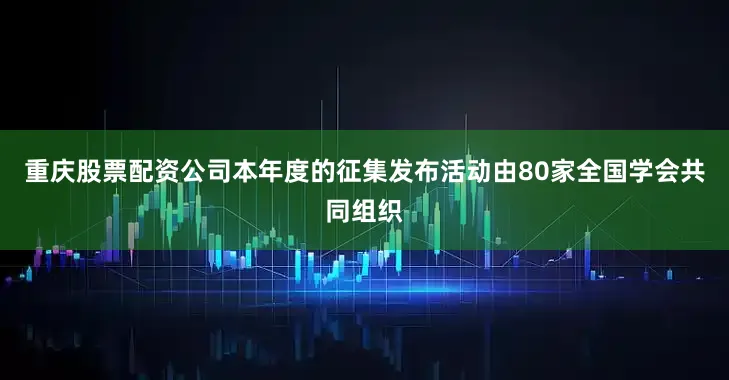 重庆股票配资公司本年度的征集发布活动由80家全国学会共同组织