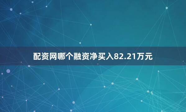 配资网哪个融资净买入82.21万元