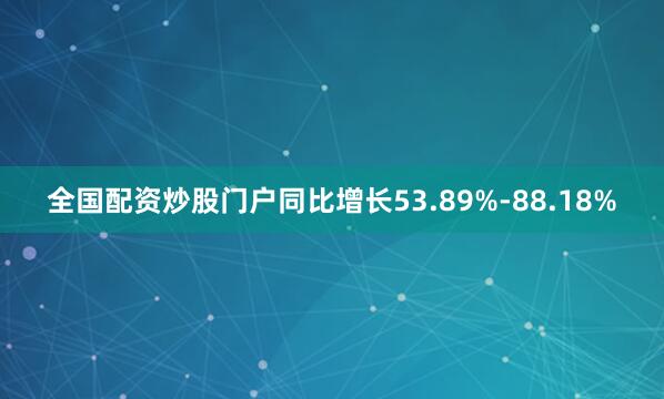 全国配资炒股门户同比增长53.89%-88.18%