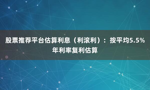 股票推荐平台估算利息（利滚利）：按平均5.5%年利率复利估算