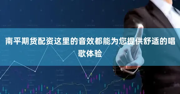 南平期货配资这里的音效都能为您提供舒适的唱歌体验