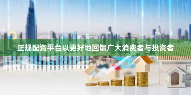 正规配资平台以更好地回馈广大消费者与投资者