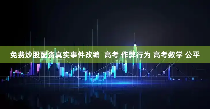 免费炒股配资真实事件改编  高考 作弊行为 高考数学 公平