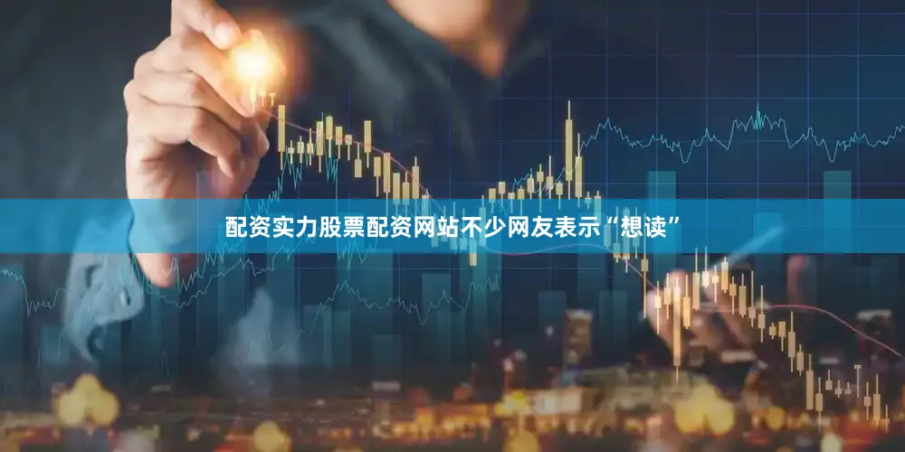 配资实力股票配资网站不少网友表示“想读”