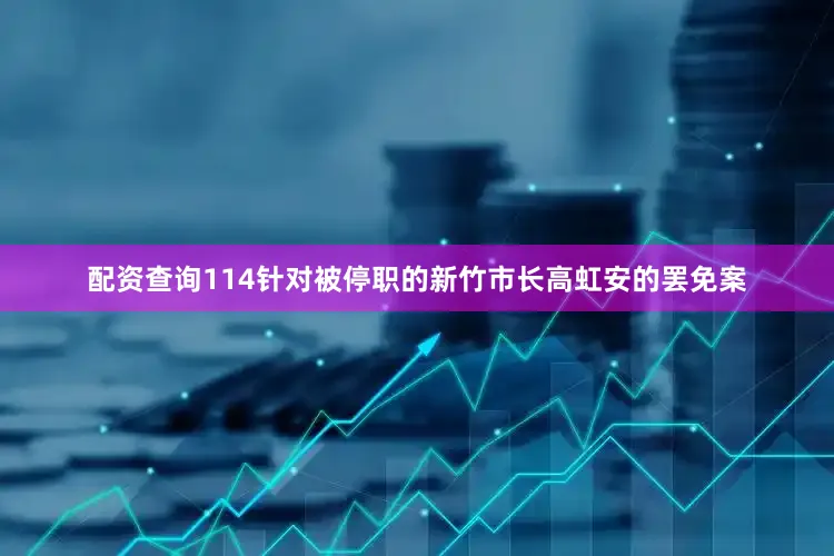 配资查询114针对被停职的新竹市长高虹安的罢免案