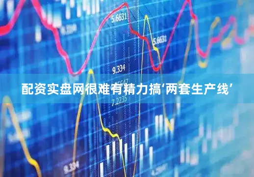 配资实盘网很难有精力搞‘两套生产线’