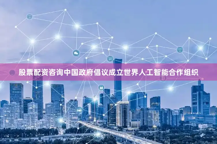 股票配资咨询中国政府倡议成立世界人工智能合作组织