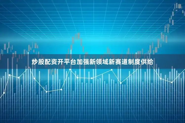 炒股配资开平台加强新领域新赛道制度供给