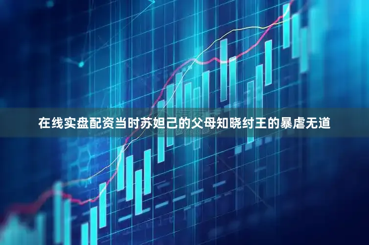 在线实盘配资当时苏妲己的父母知晓纣王的暴虐无道