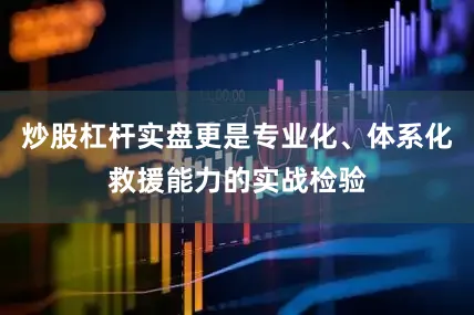炒股杠杆实盘更是专业化、体系化救援能力的实战检验