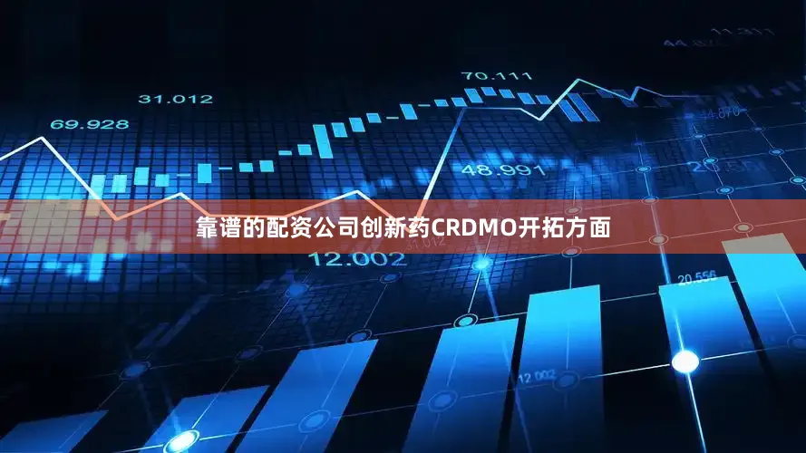 靠谱的配资公司创新药CRDMO开拓方面