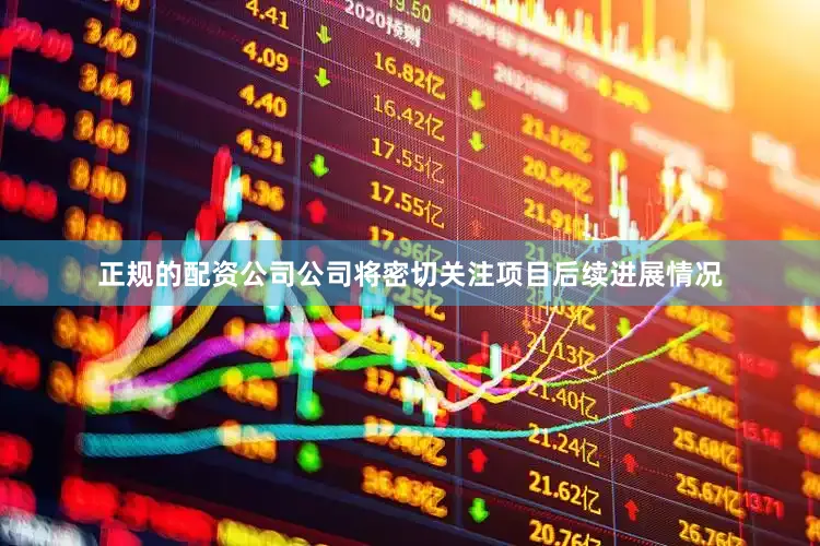 正规的配资公司公司将密切关注项目后续进展情况